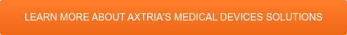 LEARN MORE ABOUT AXTRIA'S MEDICAL DEVICES SOLUTIONS